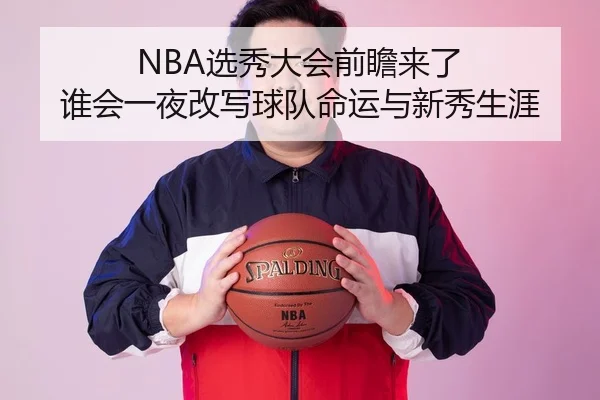 NBA选秀大会前瞻来了 谁会一夜改写球队命运与新秀生涯