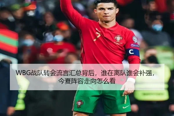 WBG战队转会流言汇总背后，谁在离队谁会补强，今夏阵容走向怎么看